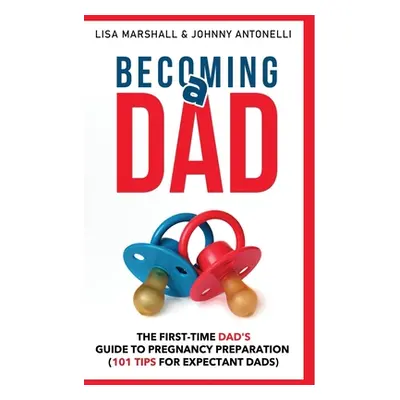 "Becoming a Dad: The First-Time Dad's Guide to Pregnancy Preparation (101 Tips For Expectant Dad