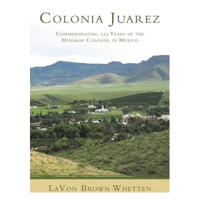 "Colonia Juarez: Commemorating 125 Years of the Mormon Colonies in Mexico" - "" ("Whetten Lavon 