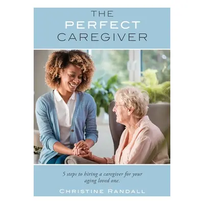 "The Perfect Caregiver: 5 steps to hiring a caregiver for your aging loved one" - "" ("Randall C