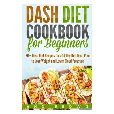 "Dash Diet Cookbook for Beginners: 30+ Dash Diet Recipes for a 14-Day Meal Plan to Lose Weight a