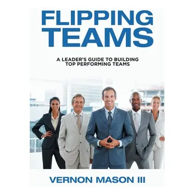 "Flipping Teams: A Leader's Guide to Building Top Performing Teams" - "" ("Mason Vernon III")(Pa