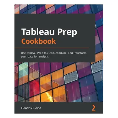 "Tableau Prep Cookbook: Use Tableau Prep to clean, combine, and transform your data for analysis