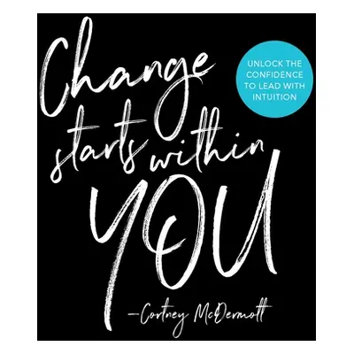 "Change Starts Within You: Unlock the Confidence to Lead with Intuition" - "" ("McDermott Cortne