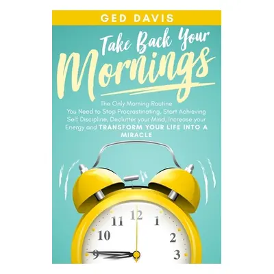 "Take Back Your Mornings: The Only Morning Routine You Need to Stop Procrastinating, Start Achie