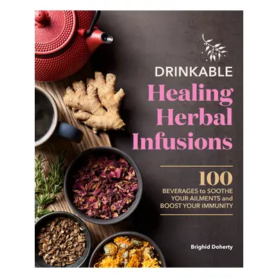 "Drinkable Healing Herbal Infusions: 100 Beverages to Soothe Your Ailments and Boost Your Immuni