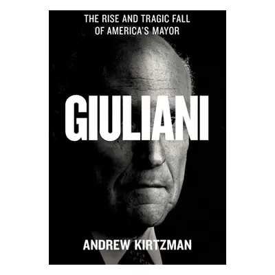 "Giuliani: The Rise and Tragic Fall of America's Mayor" - "" ("Kirtzman Andrew")(Pevná vazba)