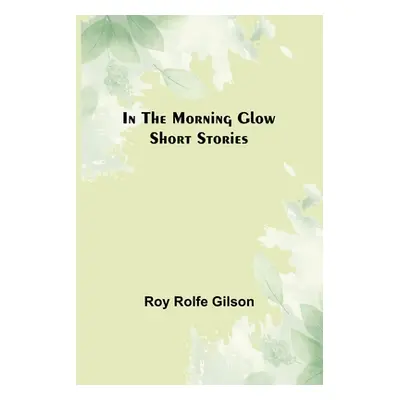 "In the Morning Glow; Short Stories" - "" ("Rolfe Gilson Roy")(Paperback)