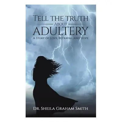 "Tell the Truth About Adultery: A Story of Love, Betrayal, and Hope" - "" ("Graham-Smith Sheila"