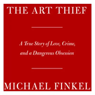 "The Art Thief: A True Story of Love, Crime, and a Dangerous Obsession" - "" ("Finkel Michael")(