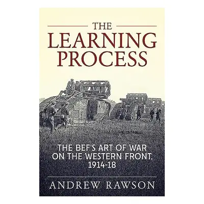 "The Learning Process: The Bef's Art of War on the Western Front, 1914-18" - "" ("Rawson Andrew"