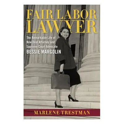 "Fair Labor Lawyer: The Remarkable Life of New Deal Attorney and Supreme Court Advocate Bessie M