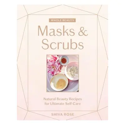 "Whole Beauty: Masks & Scrubs: Natural Beauty Recipes for Ultimate Self-Care" - "" ("Rose Shiva"