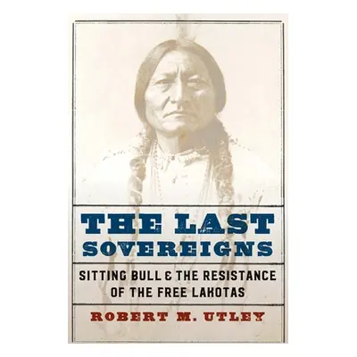 "The Last Sovereigns: Sitting Bull and the Resistance of the Free Lakotas" - "" ("Utley Robert M