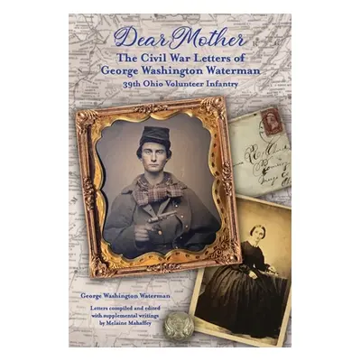 "Dear Mother: The Civil War Letters of George Washington Waterman, 39th Ohio Volunteer Infantry"