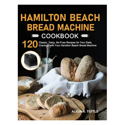 "Hamilton Beach Bread Machine Cookbook: 120 Classic, Tasty, No-Fuss Recipes for Your Daily Cravi