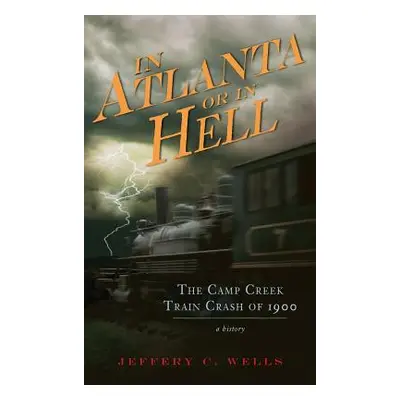 "In Atlanta or in Hell: The Camp Creek Train Crash of 1900" - "" ("Wells Jeffery C.")(Pevná vazb