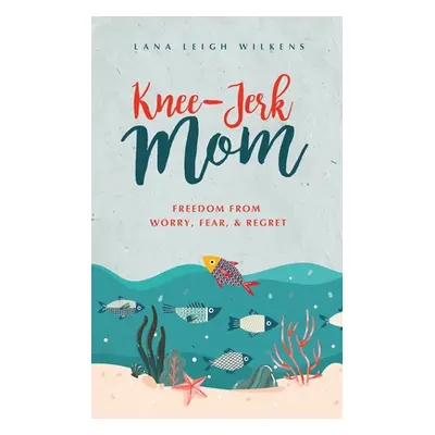 "Knee-Jerk Mom: Freedom From Worry, Fear, & Regret" - "" ("Wilkens Lana Leigh")(Paperback)