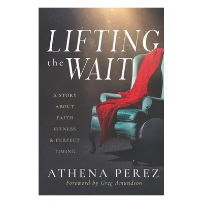 "Lifting The Wait: A Story About Faith, Fitness & Perfect Timing" - "" ("Amundson Greg")(Paperba