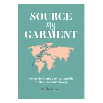 "Source My Garment: The Insider's Guide To Responsible Offshore Manufacturing" - "" ("Cokar Adil