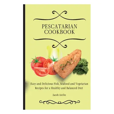 "Pescatarian Cookbook: Easy and Delicious Fish, Seafood and Vegetarian Recipes for a Healthy and