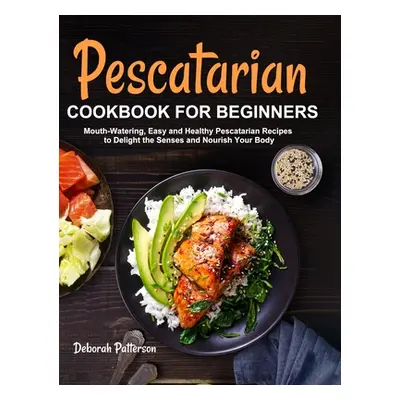 "Pescatarian Cookbook for Beginners: Mouth-Watering, Easy and Healthy Pescatarian Recipes to Del