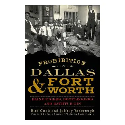 "Prohibition in Dallas & Fort Worth: Blind Tigers, Bootleggers and Bathtub Gin" - "" ("Cook Rita