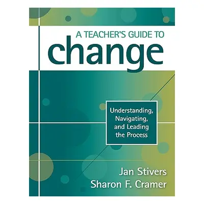 "A Teacher′s Guide to Change: Understanding, Navigating, and Leading the Process" - "" ("Stivers