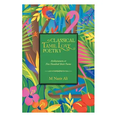 "Classical Tamil Love Poetry: Ainkurunuru or Five Hundred Short Poems" - "" ("Ali M. Nazir")(Pap