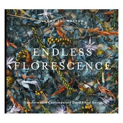 "Endless Florescence: Transformative Contemporary Dried Floral Design" - "" ("Thomasson Jenny")(