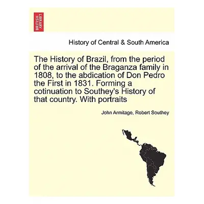 "The History of Brazil, from the period of the arrival of the Braganza family in 1808, to the ab