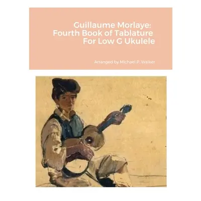 "Guillaume Morlaye: Fourth Book of Tablature For Low G Ukulele" - "" ("Walker Michael")(Paperbac