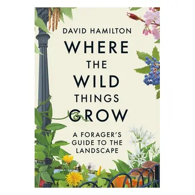 "Where the Wild Things Grow: A Forager's Guide to the Landscape" - "" ("Hamilton David")(Paperba