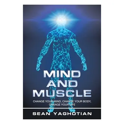 "Mind and Muscle: Change Your Mind, Change Your Body, Change Your Life" - "" ("Yaghotian Sean")(