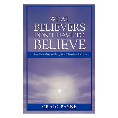 "What Believers Don't Have to Believe: The Non-Essentials of the Christian Faith" - "" ("Payne C