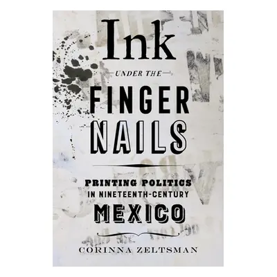 "Ink Under the Fingernails: Printing Politics in Nineteenth-Century Mexico" - "" ("Zeltsman Cori