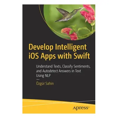 "Develop Intelligent IOS Apps with Swift: Understand Texts, Classify Sentiments, and Autodetect 