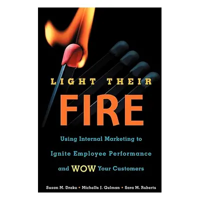 "Light Their Fire: Using Internal Marketing to Ignite Employee Performance and Wow Your Customer