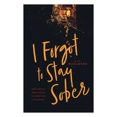 "I Forgot to Stay Sober: How I Nearly Died Kicking My Addiction to Alcohol" - "" ("Wahlberg J. T