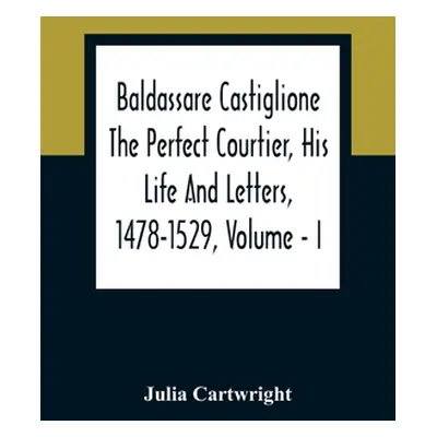 "Baldassare Castiglione The Perfect Courtier, His Life And Letters, 1478-1529, Volume - I" - "" 