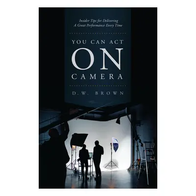 "You Can Act on Camera: Insider Tips for Delivering a Great Performance Every Time" - "" ("Brown