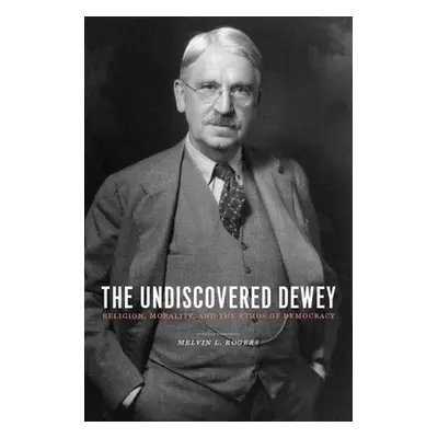 "The Undiscovered Dewey: Religion, Morality, and the Ethos of Democracy" - "" ("Rogers Melvin")(