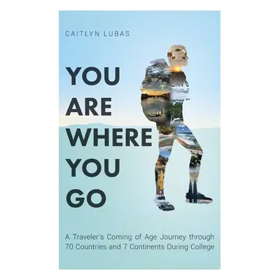 "You Are Where You Go: A Traveler's Coming of Age Journey Through 70 Countries and 7 Continents 