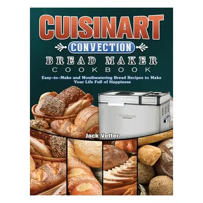 "Cuisinart Convection Bread Maker Cookbook: Easy-to-Make and Mouthwatering Bread Recipes to Make