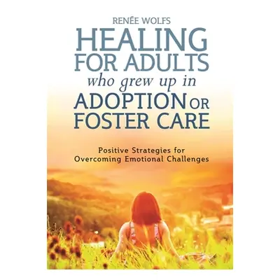 "Healing for Adults Who Grew Up in Adoption or Foster Care: Positive Strategies for Overcoming E