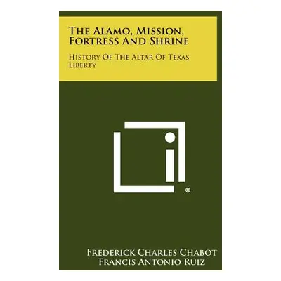 "The Alamo, Mission, Fortress and Shrine: History of the Altar of Texas Liberty" - "" ("Chabot F