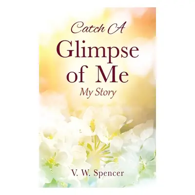 "Catch A Glimpse of Me: My Story" - "" ("Spencer V. W.")(Paperback)