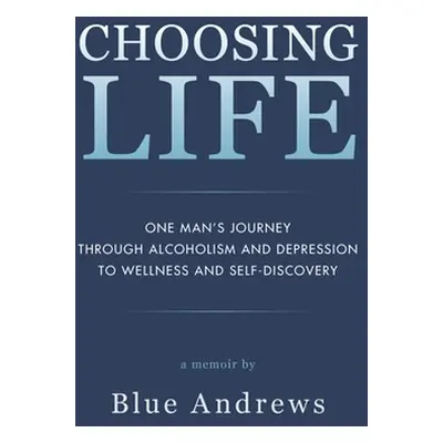 "Choosing Life: One man's journey through alcoholism and depression to wellness and self-discove