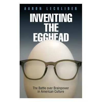 "Inventing the Egghead: The Battle Over Brainpower in American Culture" - "" ("Lecklider Aaron")