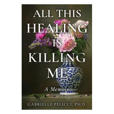 "All This Healing is Killing Me: A Memoir" - "" ("Pelicci Gabrielle")(Paperback)