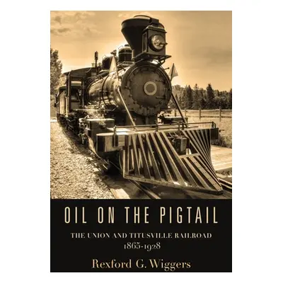 "Oil on the Pigtail: The Union and Titusville Railroad 1865-1928" - "" ("Wiggers Rexford G.")(Pa